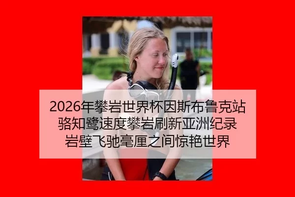 2026年攀岩世界杯因斯布鲁克站 骆知鹭速度攀岩刷新亚洲纪录 岩壁飞驰毫厘之间惊艳世界